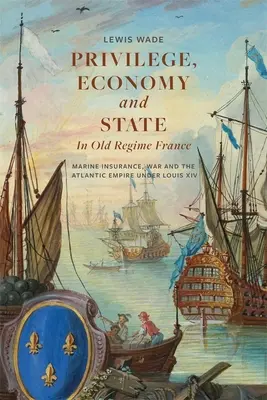 Przywileje, gospodarka i państwo w dawnej Francji: Ubezpieczenia morskie, wojna i imperium atlantyckie w czasach Ludwika XIV - Privilege, Economy and State in Old Regime France: Marine Insurance, War and the Atlantic Empire Under Louis XIV