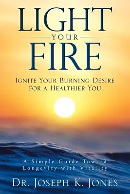 Rozpal swój ogień: Rozpal swoje płonące pragnienie zdrowszego ciebie - Light Your Fire: Ignite Your Burning Desire for a Healthier You