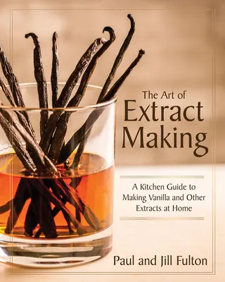 Sztuka tworzenia ekstraktów: Kuchenny przewodnik po domowej produkcji wanilii i innych ekstraktów - The Art of Extract Making: A Kitchen Guide to Making Vanilla and Other Extracts at Home