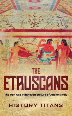 Etruskowie: Kultura Villanovan z epoki żelaza w starożytnych Włoszech - The Etruscans: The Iron Age Villanovan Culture of Ancient Italy