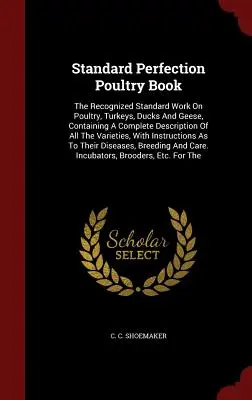 Standard Perfection Poultry Book: Uznana standardowa praca na temat drobiu, indyków, kaczek i gęsi, zawierająca pełny opis wszystkich odmian - Standard Perfection Poultry Book: The Recognized Standard Work On Poultry, Turkeys, Ducks And Geese, Containing A Complete Description Of All The Vari