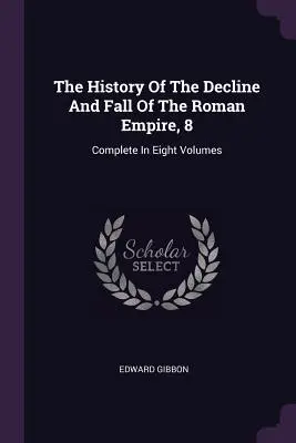 Historia upadku i schyłku cesarstwa rzymskiego, 8: całość w ośmiu tomach - The History Of The Decline And Fall Of The Roman Empire, 8: Complete In Eight Volumes