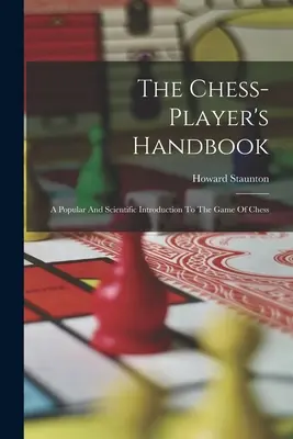 Podręcznik szachisty: Popularne i naukowe wprowadzenie do gry w szachy - The Chess-player's Handbook: A Popular And Scientific Introduction To The Game Of Chess