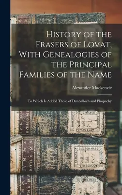 History of the Frasers of Lovat, With Genealogies of the Principal Families of the Name: Do których dodano te z Dunballoch i Phopachy - History of the Frasers of Lovat, With Genealogies of the Principal Families of the Name: To Which is Added Those of Dunballoch and Phopachy