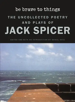 Be Brave to Things: Niezebrana poezja i sztuki Jacka Spicera - Be Brave to Things: The Uncollected Poetry and Plays of Jack Spicer