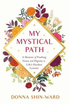 Moja mistyczna ścieżka: Pamiętnik o odnajdywaniu łaski i godności w najtrudniejszych lekcjach życia - My Mystical Path: A Memoir of Finding Grace and Dignity in Life's Hardest Lessons