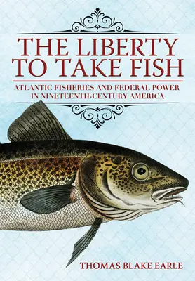 The Liberty to Take Fish: Rybołówstwo atlantyckie i władza federalna w XIX-wiecznej Ameryce - The Liberty to Take Fish: Atlantic Fisheries and Federal Power in Nineteenth-Century America