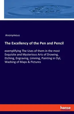 The Excellency of the Pen and Pencil: exemplifying The Uses of them in the most Exquisite and Mysterious Arts of Drawing, Etching, Engraving, Limning,