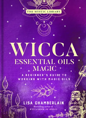 Wicca Essential Oils Magic: Przewodnik dla początkujących do pracy z magicznymi olejkami tom 6 - Wicca Essential Oils Magic: A Beginner's Guide to Working with Magic Oilsvolume 6