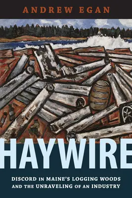 Haywire: Discord in Maine's Logging Woods and the Unraveling of an Industry (Niezgoda w lasach Maine i rozpad przemysłu) - Haywire: Discord in Maine's Logging Woods and the Unraveling of an Industry