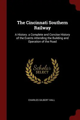 The Cincinnati Southern Railway: A History. Kompletna i zwięzła historia wydarzeń związanych z budową i eksploatacją drogi - The Cincinnati Southern Railway: A History. a Complete and Concise History of the Events Attending the Building and Operation of the Road