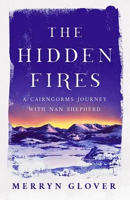 The Hidden Fires: Podróż przez Cairngorms z Nan Shepherd - The Hidden Fires: A Cairngorms Journey with Nan Shepherd