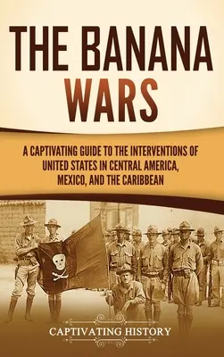 Wojny bananowe: porywający przewodnik po interwencjach Stanów Zjednoczonych w Ameryce Środkowej, Meksyku i na Karaibach - The Banana Wars: A Captivating Guide to the Interventions of the United States in Central America, Mexico, and the Caribbean