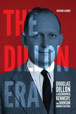 Era Dillona: Douglas Dillon w administracji Eisenhowera, Kennedy'ego i Johnsona - The Dillon Era: Douglas Dillon in the Eisenhower, Kennedy, and Johnson Administrations