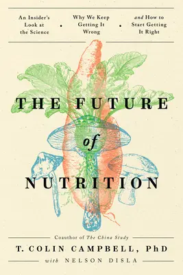 Przyszłość odżywiania: Wewnętrzne spojrzenie na naukę, dlaczego ciągle się mylimy i jak zacząć robić to dobrze - The Future of Nutrition: An Insider's Look at the Science, Why We Keep Getting It Wrong, and How to Start Getting It Right