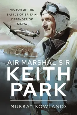 Marszałek lotnictwa Sir Keith Park: Zwycięzca bitwy o Anglię, obrońca Malty - Air Marshal Sir Keith Park: Victor of the Battle of Britain, Defender of Malta