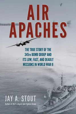 Air Apaches: Prawdziwa historia 345. grupy bombowej i jej niskich, szybkich i śmiertelnych misji podczas II wojny światowej - Air Apaches: The True Story of the 345th Bomb Group and Its Low, Fast, and Deadly Missions in World War II