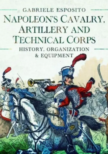 Kawaleria, artyleria i korpusy techniczne Napoleona 1799-1815: Historia, organizacja i wyposażenie - Napoleon's Cavalry, Artillery and Technical Corps 1799-1815: History, Organization and Equipment