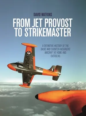 Od Jet Provost do Strikemaster: Ostateczna historia samolotów podstawowych i kontrwywiadowczych w kraju i za granicą - From Jet Provost to Strikemaster: A Definitive History of the Basic and Counter-Insurgent Aircraft at Home and Overseas