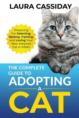 Kompletny przewodnik po adopcji kota: przygotowanie, wybór, wychowanie, szkolenie i miłość do nowo adoptowanego kota lub kociaka - The Complete Guide to Adopting a Cat: Preparing for, Selecting, Raising, Training, and Loving Your New Adopted Cat or Kitten