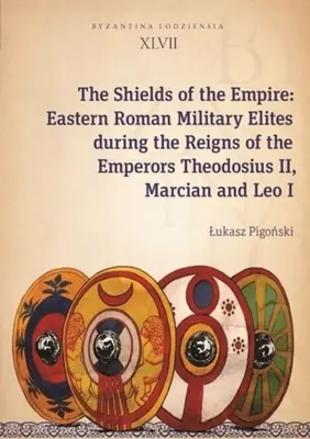 Tarcze Imperium: Wschodniorzymskie elity wojskowe za panowania cesarzy Teodozjusza II, Marcjana i Leona I - The Shields of the Empire: Eastern Roman Military Elites During the Reigns of the Emperors Theodosius II, Marcian and Leo I