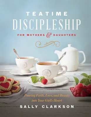 Uczniostwo w porze podwieczorku dla matek i córek: Wlewanie wiary, miłości i piękna do serca dziewczynki - Teatime Discipleship for Mothers and Daughters: Pouring Faith, Love, and Beauty Into Your Girl's Heart