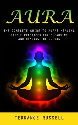 Aura: Kompletny przewodnik po uzdrawianiu aury (proste praktyki oczyszczania i odczytywania kolorów) - Aura: The Complete Guide to Auras Healing (Simple Practices for Cleansing and Reading the Colors)