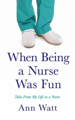 Kiedy bycie pielęgniarką było zabawą: Opowieści z mojego życia pielęgniarki - When Being a Nurse Was Fun: Tales From My Life as a Nurse