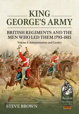 Armia króla Jerzego: Brytyjskie pułki i ludzie, którzy nimi dowodzili 1793-1815: Tom 1 - Administracja i kawaleria - King George's Army: British Regiments and the Men Who Led Them 1793-1815: Volume 1 - Administration and Cavalry