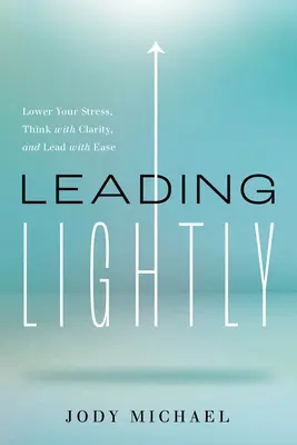 Lekkie przywództwo: Zmniejsz stres, myśl jasno i prowadź z łatwością - Leading Lightly: Lower Your Stress, Think with Clarity, and Lead with Ease