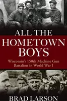 Wszyscy chłopcy z rodzinnego miasta: 150. batalion karabinów maszynowych z Wisconsin podczas I wojny światowej - All the Hometown Boys: Wisconsin's 150th Machine Gun Battalion in World War I