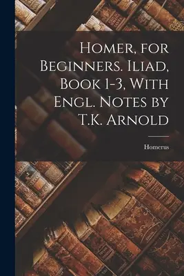 Homer dla początkujących. Iliada, Księga 1-3, z angielskimi przypisami T.K. Arnolda - Homer, for Beginners. Iliad, Book 1-3, With Engl. Notes by T.K. Arnold