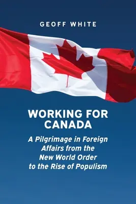 Praca dla Kanady: Pielgrzymka w sprawach zagranicznych od nowego porządku świata do wzrostu populizmu - Working for Canada: A Pilgrimage in Foreign Affairs from the New World Order to the Rise of Populism