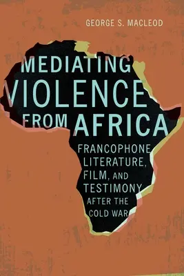 Mediatyzacja przemocy z Afryki: Literatura frankofońska, film i świadectwo po zimnej wojnie - Mediating Violence from Africa: Francophone Literature, Film, and Testimony After the Cold War