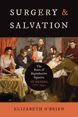 Chirurgia i zbawienie: Korzenie niesprawiedliwości reprodukcyjnej w Meksyku, 1770-1940 - Surgery and Salvation: The Roots of Reproductive Injustice in Mexico, 1770-1940