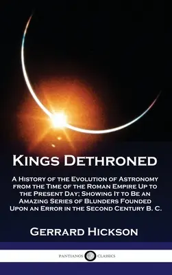 Królowie zdetronizowani: A History of the Evolution of Astronomy from the Time of the Roman Empire Up to the Present Day; Showing It to Be an A - Kings Dethroned: A History of the Evolution of Astronomy from the Time of the Roman Empire Up to the Present Day; Showing It to Be an A