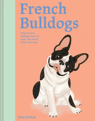 Buldogi francuskie: Czego pragną buldogi francuskie: ich własne słowa, warknięcia i mlaśnięcia - French Bulldogs: What French Bulldogs Want: In Their Own Words, Woofs, and Wags