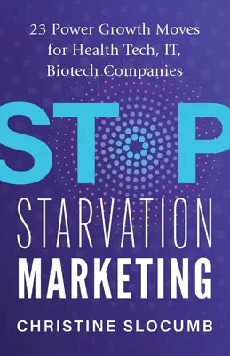 Stop Starvation Marketing: 23 potężne ruchy wzrostowe dla firm z branży technologii medycznych, IT i biotechnologii - Stop Starvation Marketing: 23 Power Growth Moves for Health Tech, IT, Biotech Companies