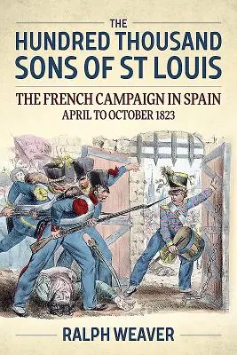 Sto tysięcy synów świętego Ludwika: Francuska kampania w Hiszpanii od kwietnia do października 1823 r. - The Hundred Thousand Sons of St Louis: The French Campaign in Spain April to October 1823