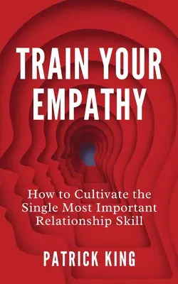 Train Your Empathy: How to Cultivate the Single Most Important Relationship Skill (Trenuj empatię: Jak rozwijać najważniejszą umiejętność w relacjach) - Train Your Empathy: How to Cultivate the Single Most Important Relationship Skill