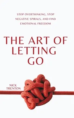 Sztuka odpuszczania: Zatrzymaj nadmierne myślenie, zatrzymaj negatywne spirale i znajdź wolność emocjonalną - The Art of Letting Go: Stop Overthinking, Stop Negative Spirals, and Find Emotional Freedom