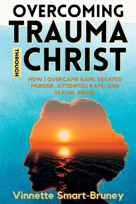 Przezwyciężanie traumy przez Chrystusa: Jak pokonałem gwałt, uniknąłem morderstwa, próby gwałtu i wykorzystywania seksualnego. - Overcoming Trauma through Christ: How I overcame rape, escaped murder, attempted rape, and sexual abuse.