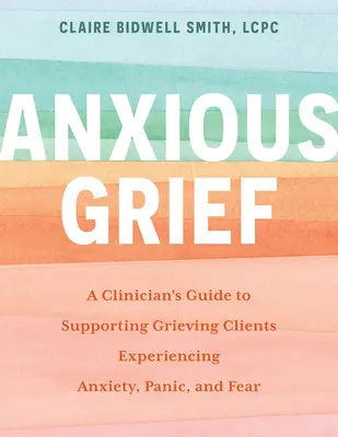 Anxious Grief: A Clinician's Guide to Supporting Grieving Clients Experiencing Anxiety, Panic, and Fear (Przewodnik klinicysty po wspieraniu klientów doświadczających lęku, paniki i strachu) - Anxious Grief: A Clinician's Guide to Supporting Grieving Clients Experiencing Anxiety, Panic, and Fear