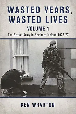 Zmarnowane lata, zmarnowane życia, tom 1 - Armia brytyjska w Irlandii Północnej 1975-77 - Wasted Years Wasted Lives, Volume 1 - The British Army in Northern Ireland 1975-77