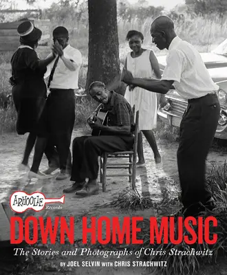 Arhoolie Records Down Home Music: Historie i fotografie Chrisa Strachwitza - Arhoolie Records Down Home Music: The Stories and Photographs of Chris Strachwitz