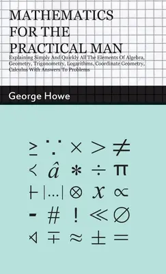 Matematyka dla praktycznego człowieka: Proste i szybkie wyjaśnienie wszystkich elementów algebry, geometrii, trygonometrii, logarytmów i geometrii współrzędnych, - Mathematics for the Practical Man: Explaining Simply and Quickly all the Elements of Algebra, Geometry, Trigonometry, Logarithms, Coordinate Geometry,