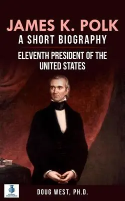 James K. Polk: Krótka biografia: Jedenasty prezydent Stanów Zjednoczonych - James K. Polk: A Short Biography: Eleventh President of the United States