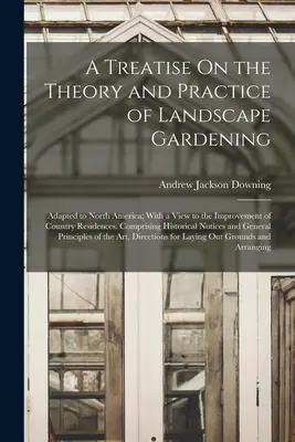 A Treatise On the Theory and Practice of Landscape Gardening: Adapted to North America; With a View to the Improvement of Country Residences. Comprisi