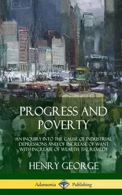 Postęp i ubóstwo: An Inquiry into the Cause of Industrial Depressions and of Increase of Want with Increase of Wealth; The Remedy (Hardc - Progress and Poverty: An Inquiry into the Cause of Industrial Depressions and of Increase of Want with Increase of Wealth; The Remedy (Hardc