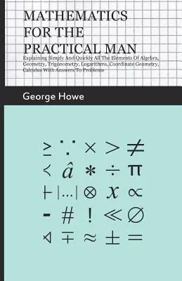 Matematyka dla praktycznego człowieka - proste i szybkie wyjaśnienie wszystkich elementów algebry, geometrii, trygonometrii, logarytmów, geometrii współrzędnych - Mathematics For The Practical Man - Explaining Simply And Quickly All The Elements Of Algebra, Geometry, Trigonometry, Logarithms, Coordinate Geometry